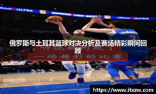 俄罗斯与土耳其篮球对决分析及赛场精彩瞬间回顾