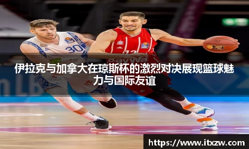 伊拉克与加拿大在琼斯杯的激烈对决展现篮球魅力与国际友谊